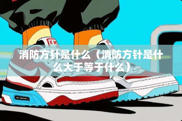 消防方针是什么（消防方针是什么大于等于什么）
