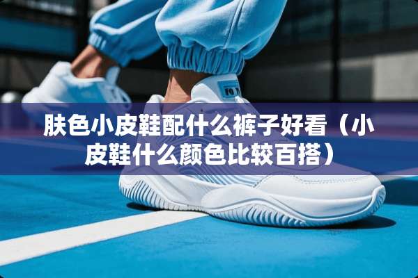 肤色小皮鞋配什么裤子好看（小皮鞋什么颜色比较百搭）