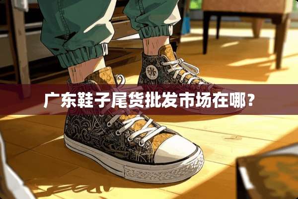 广东鞋子尾货批发市场在哪？
