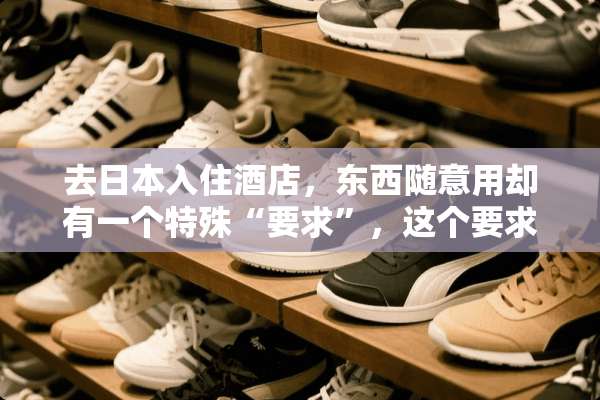 去日本入住酒店，东西随意用却有一个特殊“要求”，这个要求到底是啥？