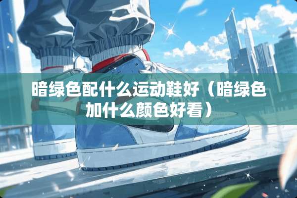 暗绿色配什么运动鞋好（暗绿色加什么颜色好看）