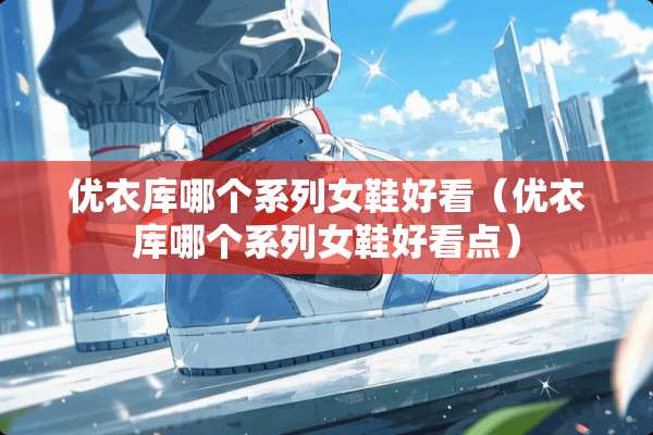 优衣库哪个系列女鞋好看（优衣库哪个系列女鞋好看点）