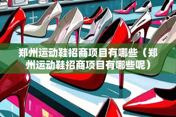 郑州运动鞋招商项目有哪些（郑州运动鞋招商项目有哪些呢）