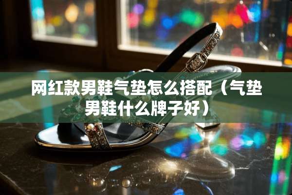 网红款男鞋气垫怎么搭配（气垫男鞋什么牌子好）