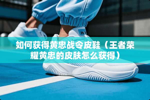 如何获得黄忠战令皮鞋（王者荣耀黄忠的皮肤怎么获得）