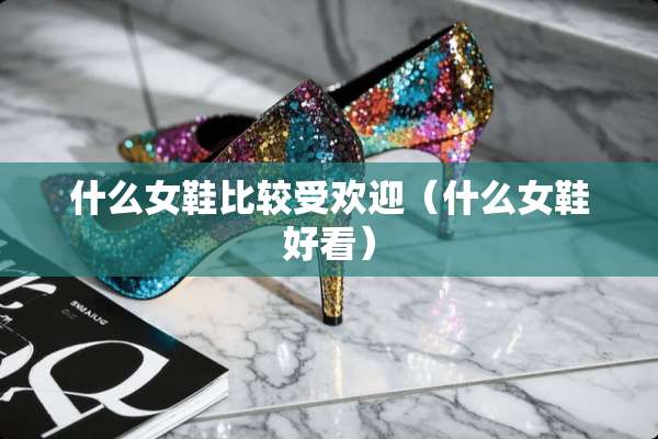 什么女鞋比较受欢迎（什么女鞋好看）