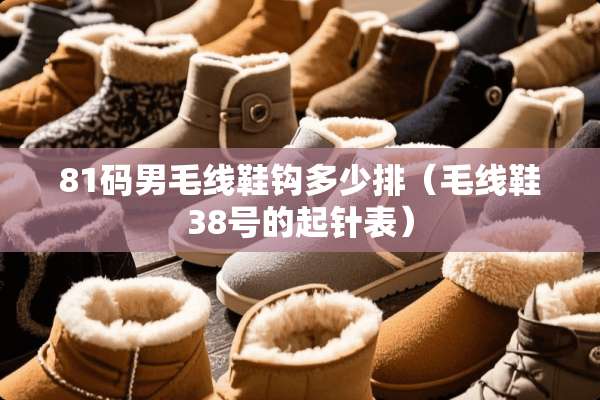 81码男毛线鞋钩多少排（毛线鞋38号的起针表）