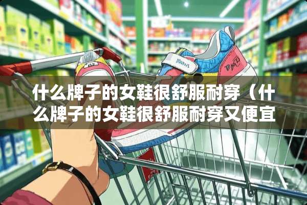 什么牌子的女鞋很舒服耐穿（什么牌子的女鞋很舒服耐穿又便宜）