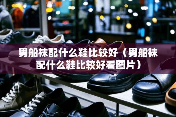 男船袜配什么鞋比较好（男船袜配什么鞋比较好看图片）