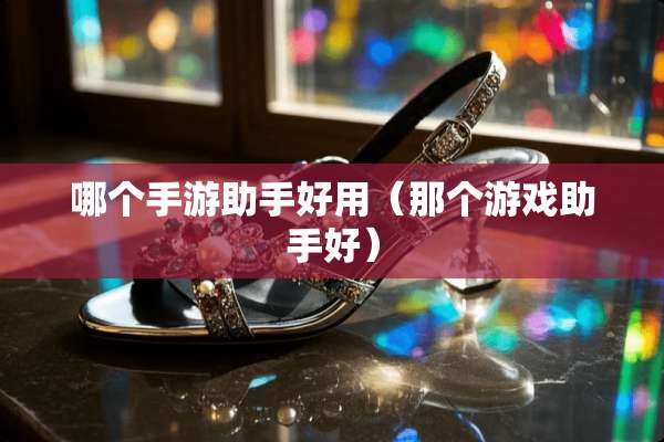 哪个手游助手好用（那个游戏助手好）