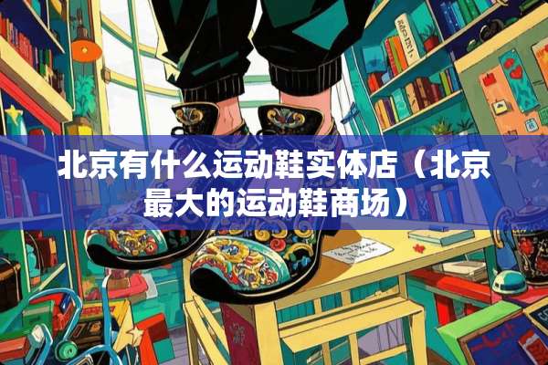北京有什么运动鞋实体店（北京最大的运动鞋商场）