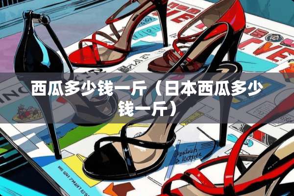 西瓜多少钱一斤（日本西瓜多少钱一斤）