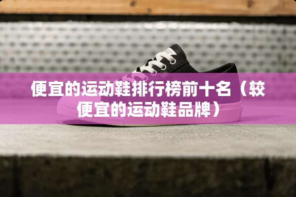 便宜的运动鞋排行榜前十名（较便宜的运动鞋品牌）