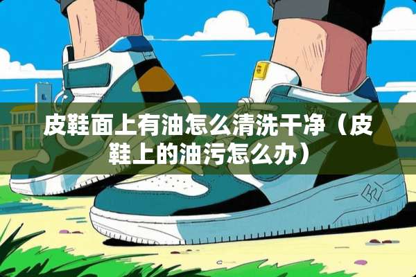 皮鞋面上有油怎么清洗干净（皮鞋上的油污怎么办）