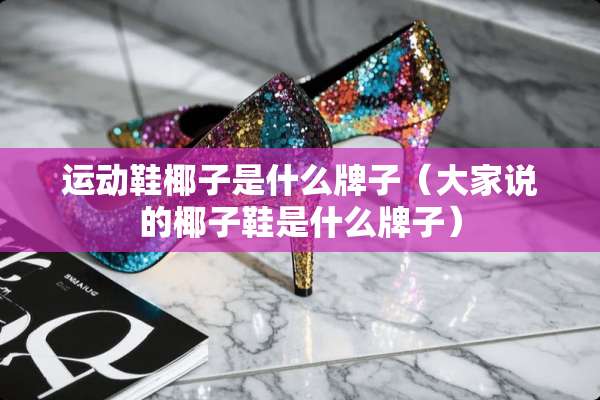 运动鞋椰子是什么牌子（大家说的椰子鞋是什么牌子）