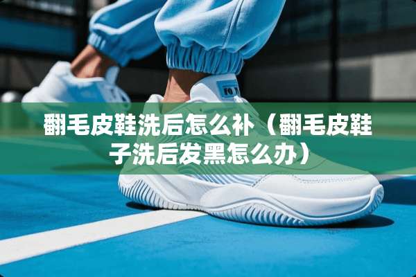 翻毛皮鞋洗后怎么补（翻毛皮鞋子洗后发黑怎么办）
