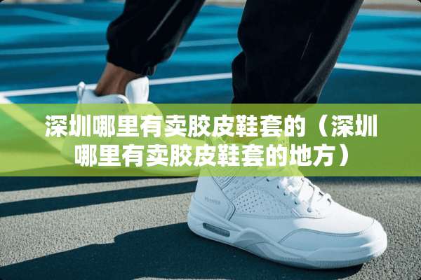 深圳哪里有卖胶皮鞋套的（深圳哪里有卖胶皮鞋套的地方）