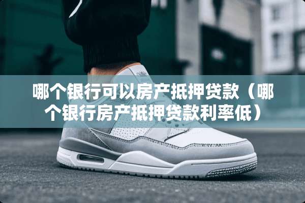 哪个银行可以房产抵押贷款（哪个银**产抵押贷款利率低）