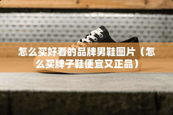 怎么买好看的品牌男鞋图片（怎么买牌子鞋便宜又正品）