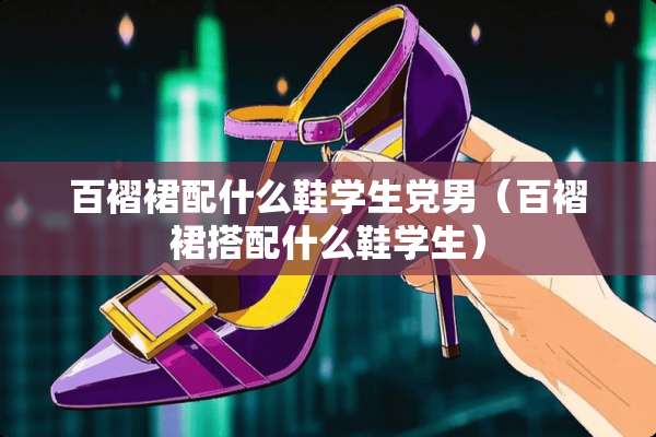 百褶裙配什么鞋学生*男（百褶裙搭配什么鞋学生）