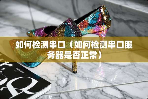 如何检测串口（如何检测串口服务器是否正常）