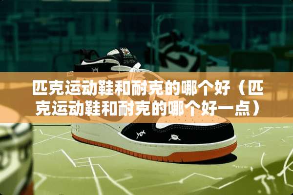 匹克运动鞋和耐克的哪个好（匹克运动鞋和耐克的哪个好一点）