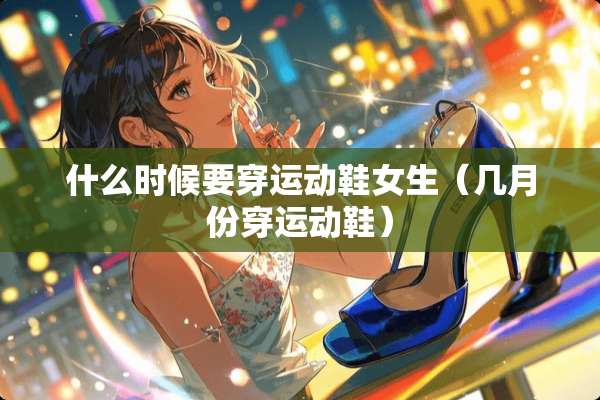 什么时候要穿运动鞋女生（几月份穿运动鞋）