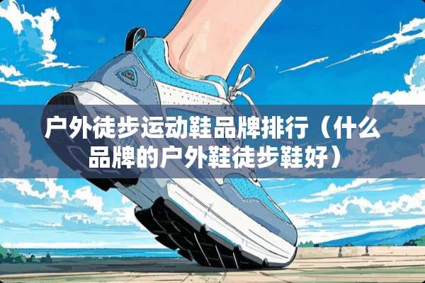 户外徒步运动鞋品牌排行（什么品牌的户外鞋徒步鞋好）