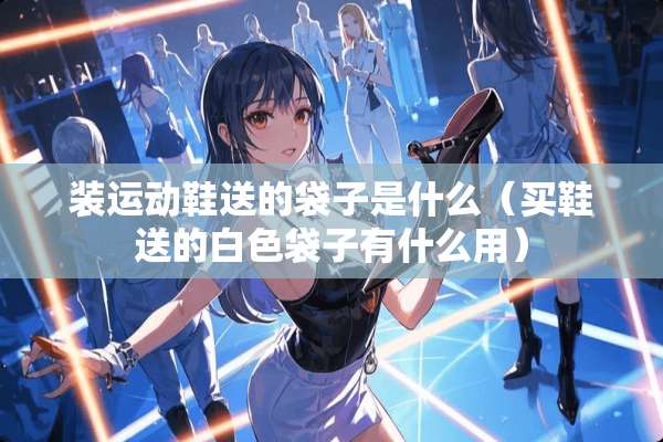 装运动鞋送的袋子是什么（买鞋送的白色袋子有什么用）