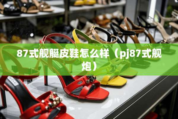 87式舰艇皮鞋怎么样（pj87式舰*）