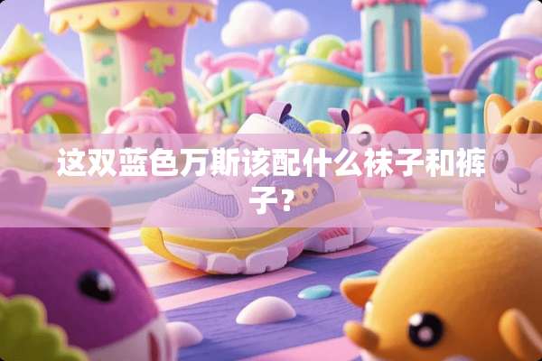 这双蓝色万斯该配什么袜子和裤子？