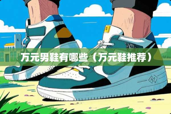 万元男鞋有哪些（万元鞋推荐）