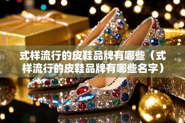 式样流行的皮鞋品牌有哪些（式样流行的皮鞋品牌有哪些名字）
