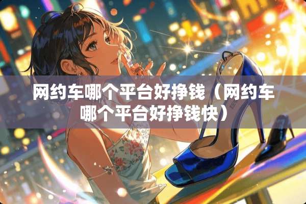 网约车哪个平台好挣钱（网约车哪个平台好挣钱快）