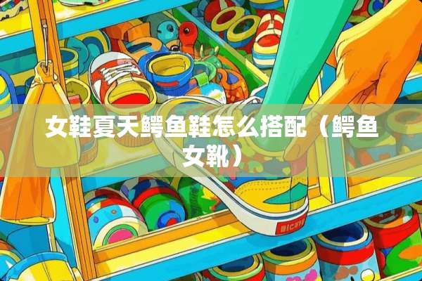 女鞋夏天鳄鱼鞋怎么搭配（鳄鱼女靴）