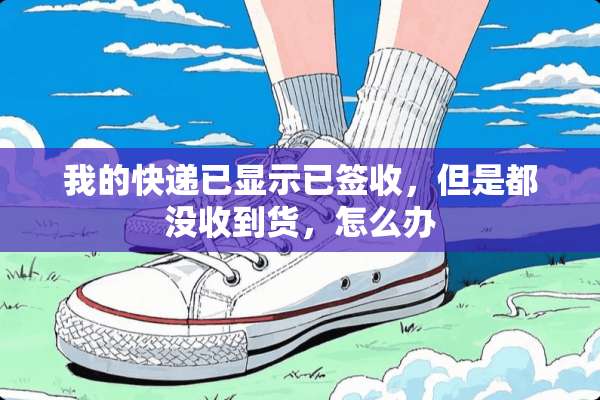 我的快递已显示已签收，但是都没收到货，怎么办