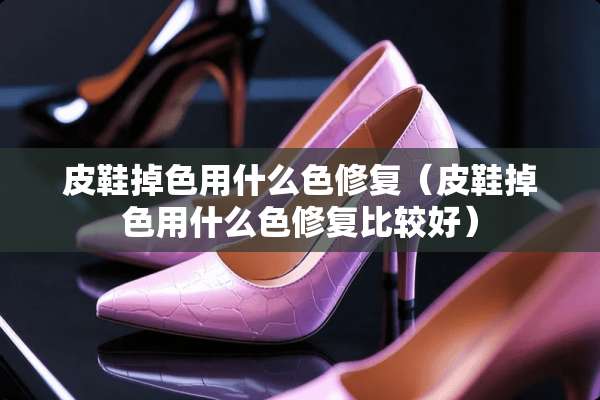 皮鞋掉色用什么色修复（皮鞋掉色用什么色修复比较好）