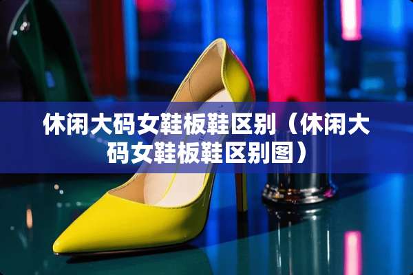 休闲大码女鞋板鞋区别（休闲大码女鞋板鞋区别图）