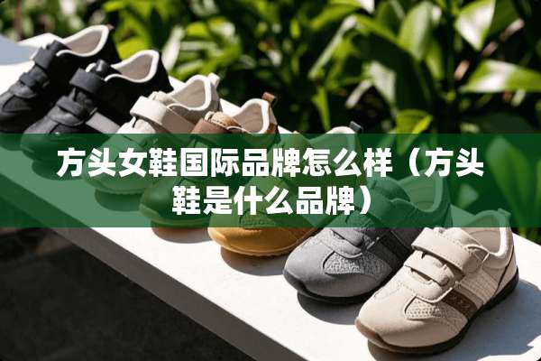方头女鞋国际品牌怎么样（方头鞋是什么品牌）