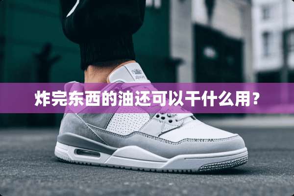 炸完东西的油还可以干什么用？