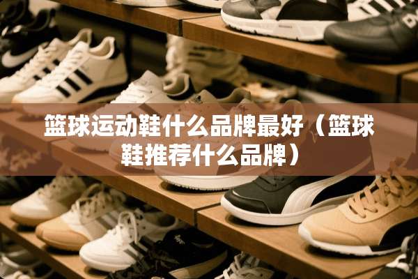 篮球运动鞋什么品牌最好（篮球鞋推荐什么品牌）