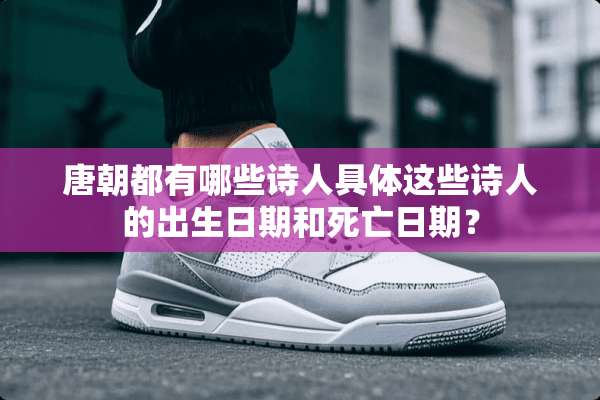 唐朝都有哪些诗人具体这些诗人的出生日期和死亡日期？