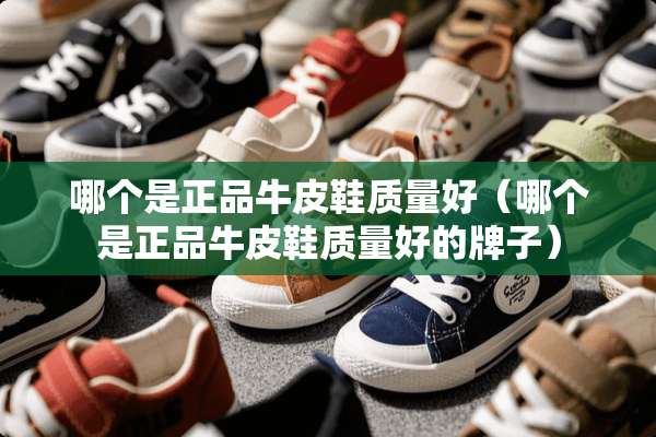 哪个是正品牛皮鞋质量好（哪个是正品牛皮鞋质量好的牌子）