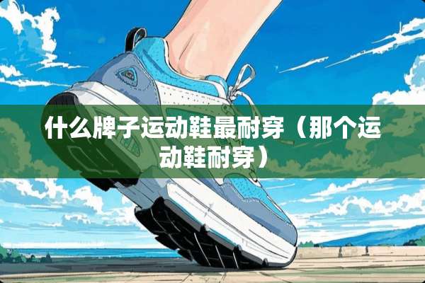 什么牌子运动鞋最耐穿（那个运动鞋耐穿）
