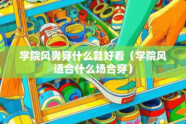 学院风男穿什么鞋好看（学院风适合什么场合穿）