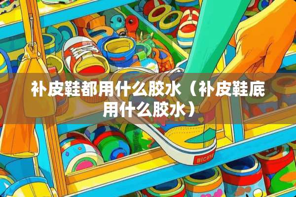 补皮鞋都用什么胶水（补皮鞋底用什么胶水）