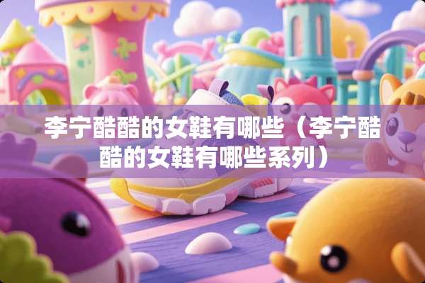李宁酷酷的女鞋有哪些（李宁酷酷的女鞋有哪些系列）