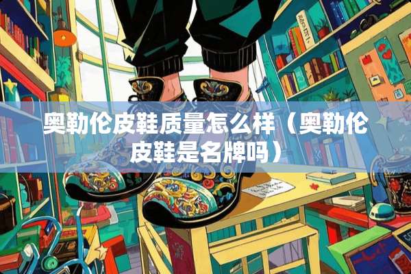 奥勒伦皮鞋质量怎么样（奥勒伦皮鞋是名牌吗）