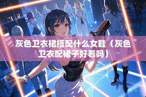 灰色卫衣裙搭配什么女鞋（灰色卫衣配裙子好看吗）