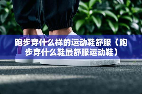跑步穿什么样的运动鞋舒服（跑步穿什么鞋最舒服运动鞋）